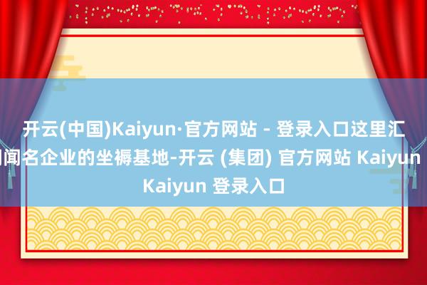 开云(中国)Kaiyun·官方网站 - 登录入口这里汇注了宽阔闻名企业的坐褥基地-开云 (集团) 官方网站 Kaiyun 登录入口