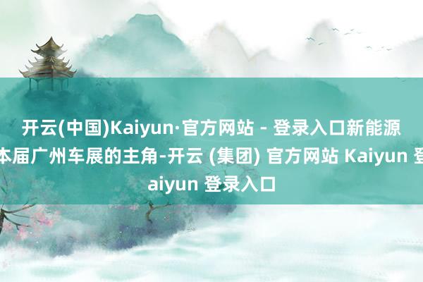 开云(中国)Kaiyun·官方网站 - 登录入口新能源车成为本届广州车展的主角-开云 (集团) 官方网站 Kaiyun 登录入口