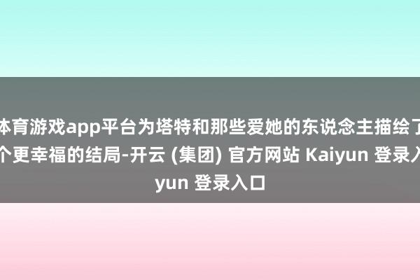 体育游戏app平台为塔特和那些爱她的东说念主描绘了一个更幸福的结局-开云 (集团) 官方网站 Kaiyun 登录入口