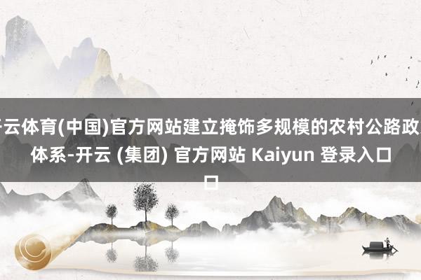 开云体育(中国)官方网站建立掩饰多规模的农村公路政策体系-开云 (集团) 官方网站 Kaiyun 登录入口