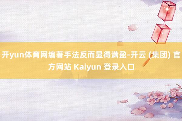 开yun体育网编著手法反而显得满盈-开云 (集团) 官方网站 Kaiyun 登录入口