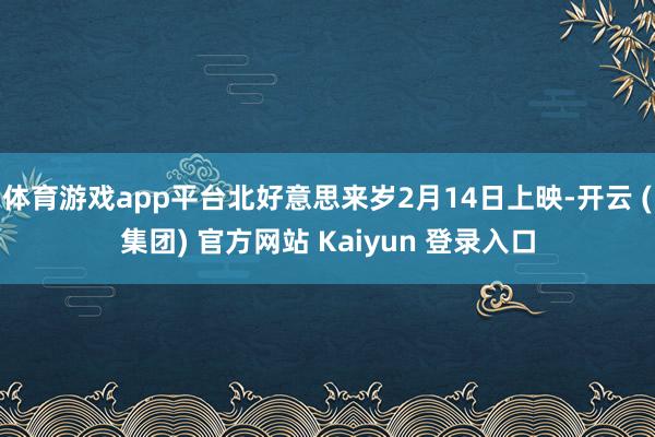 体育游戏app平台北好意思来岁2月14日上映-开云 (集团) 官方网站 Kaiyun 登录入口