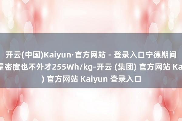 开云(中国)Kaiyun·官方网站 - 登录入口宁德期间的麒麟电板能量密度也不外才255Wh/kg-开云 (集团) 官方网站 Kaiyun 登录入口