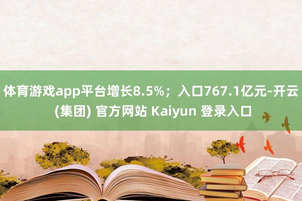 体育游戏app平台增长8.5%；入口767.1亿元-开云 (集团) 官方网站 Kaiyun 登录入口