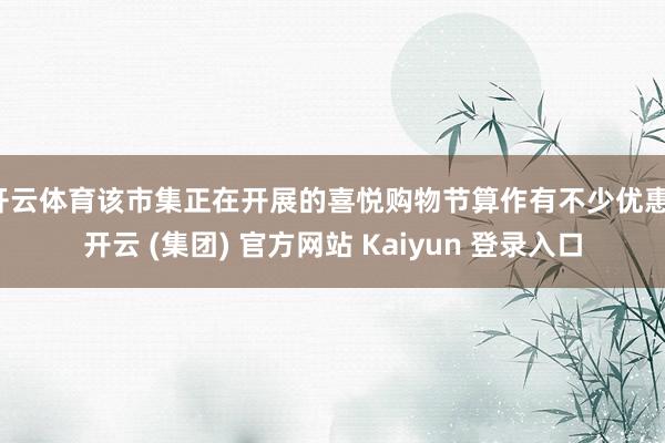 开云体育该市集正在开展的喜悦购物节算作有不少优惠-开云 (集团) 官方网站 Kaiyun 登录入口