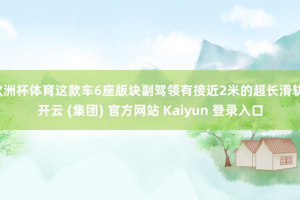 欧洲杯体育这款车6座版块副驾领有接近2米的超长滑轨-开云 (集团) 官方网站 Kaiyun 登录入口