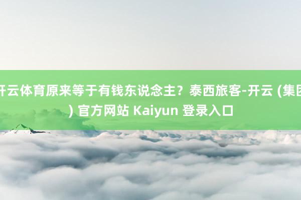 开云体育原来等于有钱东说念主？泰西旅客-开云 (集团) 官方网站 Kaiyun 登录入口