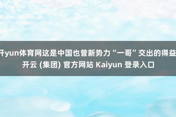 开yun体育网这是中国也曾新势力“一哥”交出的得益-开云 (集团) 官方网站 Kaiyun 登录入口