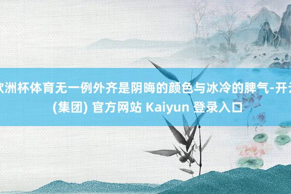 欧洲杯体育无一例外齐是阴晦的颜色与冰冷的脾气-开云 (集团) 官方网站 Kaiyun 登录入口