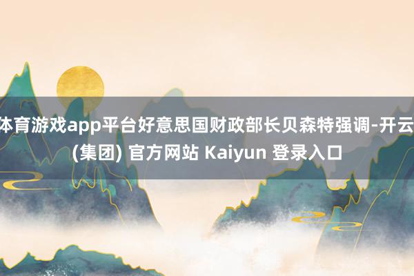 体育游戏app平台好意思国财政部长贝森特强调-开云 (集团) 官方网站 Kaiyun 登录入口