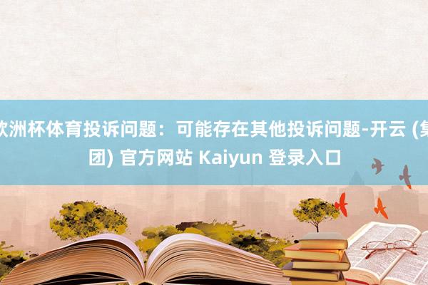 欧洲杯体育投诉问题：可能存在其他投诉问题-开云 (集团) 官方网站 Kaiyun 登录入口