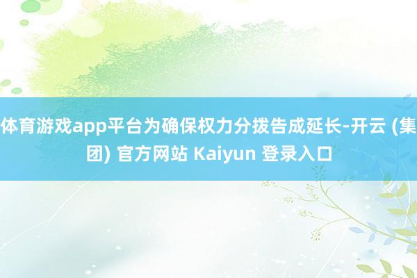 体育游戏app平台为确保权力分拨告成延长-开云 (集团) 官方网站 Kaiyun 登录入口