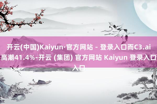 开云(中国)Kaiyun·官方网站 - 登录入口而C3.ai高潮41.4%-开云 (集团) 官方网站 Kaiyun 登录入口