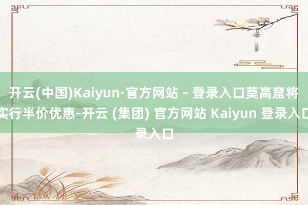 开云(中国)Kaiyun·官方网站 - 登录入口莫高窟将实行半价优惠-开云 (集团) 官方网站 Kaiyun 登录入口