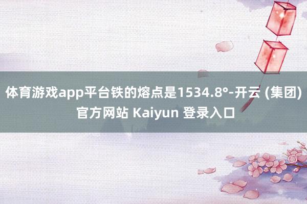 体育游戏app平台铁的熔点是1534.8°-开云 (集团) 官方网站 Kaiyun 登录入口