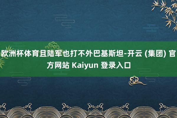欧洲杯体育且陆军也打不外巴基斯坦-开云 (集团) 官方网站 Kaiyun 登录入口