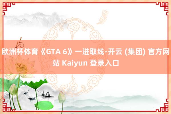 欧洲杯体育《GTA 6》一进取线-开云 (集团) 官方网站 Kaiyun 登录入口