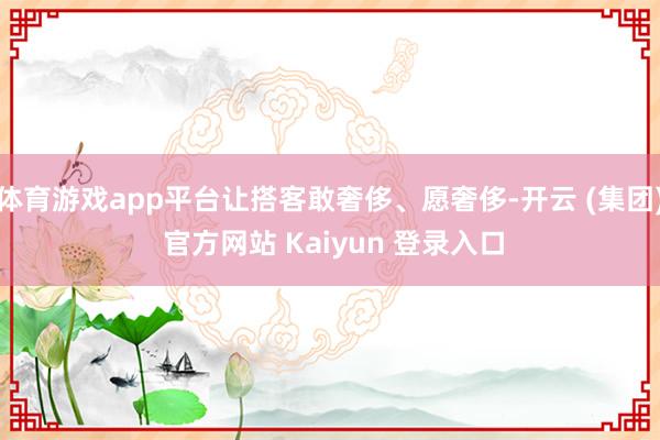 体育游戏app平台让搭客敢奢侈、愿奢侈-开云 (集团) 官方网站 Kaiyun 登录入口
