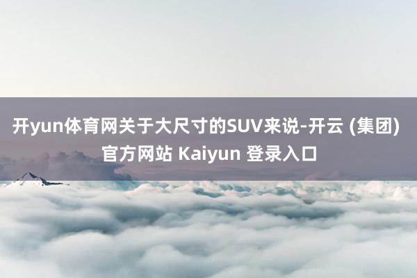 开yun体育网关于大尺寸的SUV来说-开云 (集团) 官方网站 Kaiyun 登录入口