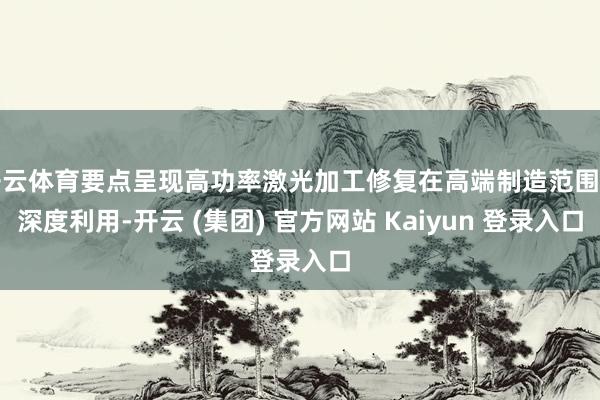 开云体育要点呈现高功率激光加工修复在高端制造范围的深度利用-开云 (集团) 官方网站 Kaiyun 登录入口