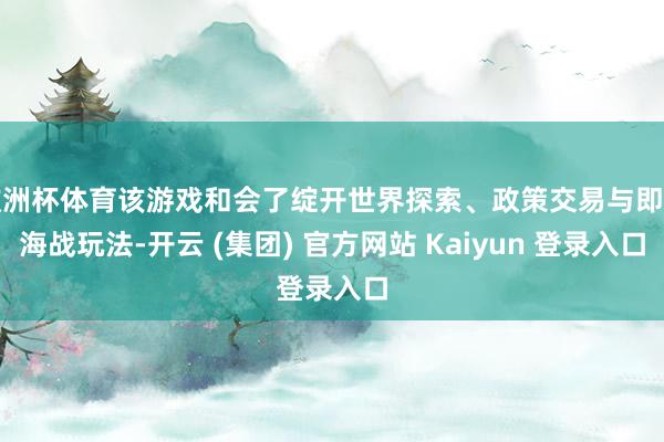 欧洲杯体育该游戏和会了绽开世界探索、政策交易与即时海战玩法-开云 (集团) 官方网站 Kaiyun 登录入口