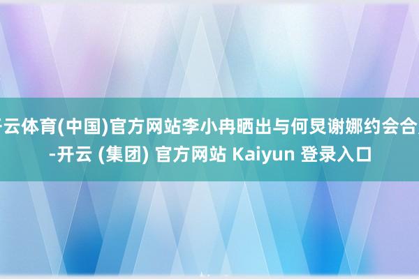 开云体育(中国)官方网站李小冉晒出与何炅谢娜约会合照-开云 (集团) 官方网站 Kaiyun 登录入口