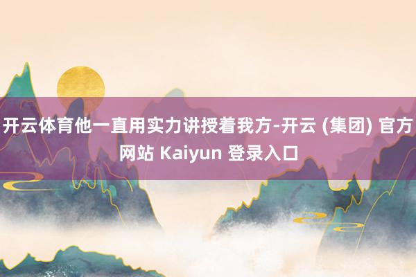 开云体育他一直用实力讲授着我方-开云 (集团) 官方网站 Kaiyun 登录入口