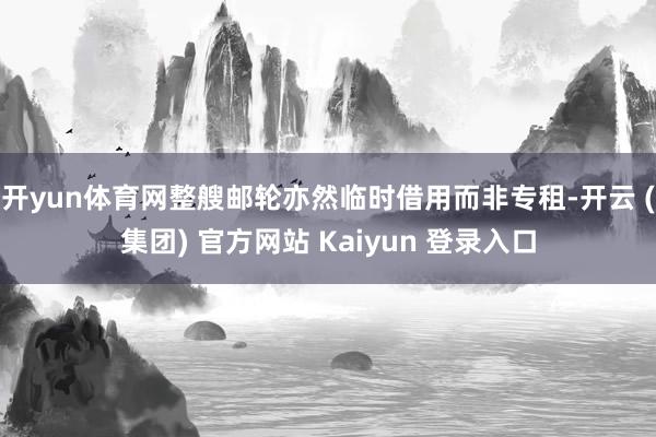 开yun体育网整艘邮轮亦然临时借用而非专租-开云 (集团) 官方网站 Kaiyun 登录入口