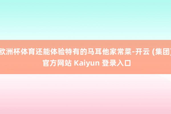 欧洲杯体育还能体验特有的马耳他家常菜-开云 (集团) 官方网站 Kaiyun 登录入口