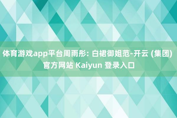 体育游戏app平台周雨彤: 白裙御姐范-开云 (集团) 官方网站 Kaiyun 登录入口