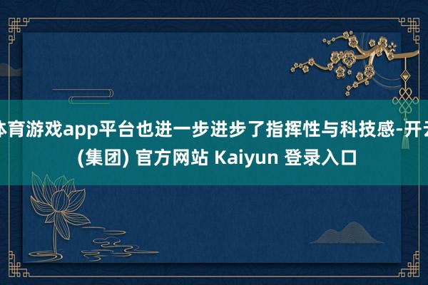 体育游戏app平台也进一步进步了指挥性与科技感-开云 (集团) 官方网站 Kaiyun 登录入口