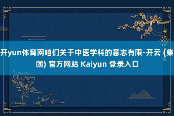 开yun体育网咱们关于中医学科的意志有限-开云 (集团) 官方网站 Kaiyun 登录入口