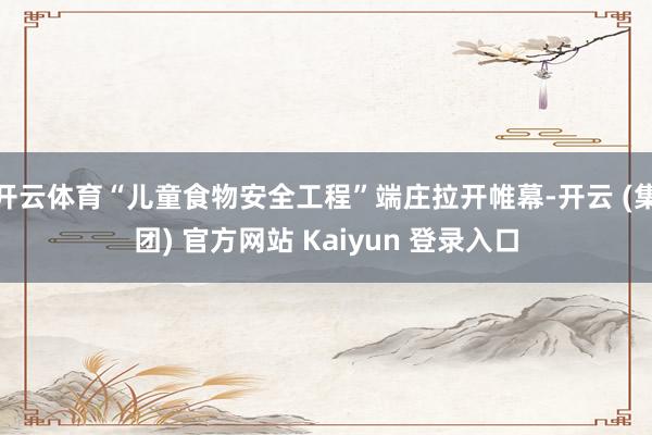 开云体育“儿童食物安全工程”端庄拉开帷幕-开云 (集团) 官方网站 Kaiyun 登录入口
