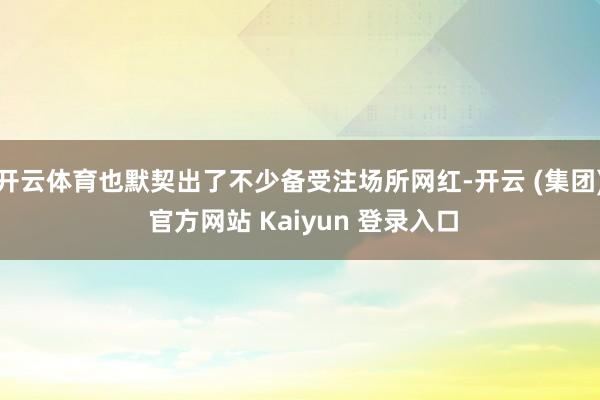 开云体育也默契出了不少备受注场所网红-开云 (集团) 官方网站 Kaiyun 登录入口