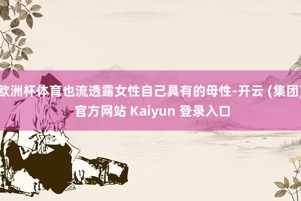 欧洲杯体育也流透露女性自己具有的母性-开云 (集团) 官方网站 Kaiyun 登录入口