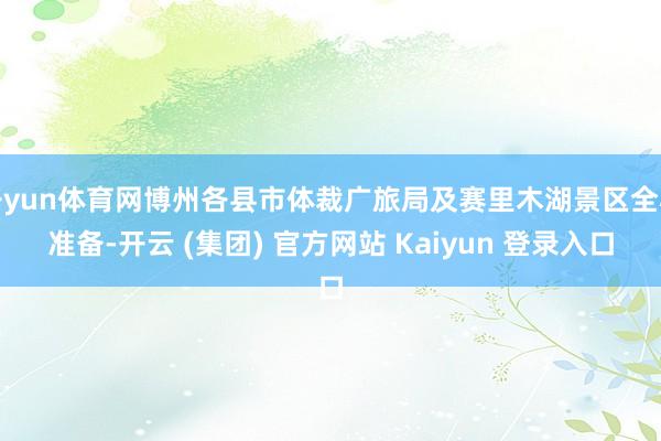 开yun体育网博州各县市体裁广旅局及赛里木湖景区全心准备-开云 (集团) 官方网站 Kaiyun 登录入口