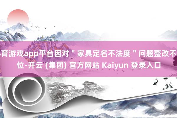 体育游戏app平台因对＂家具定名不法度＂问题整改不到位-开云 (集团) 官方网站 Kaiyun 登录入口