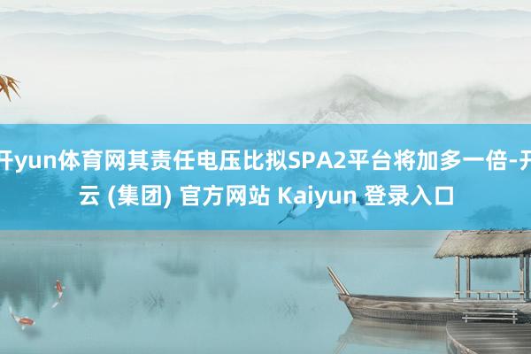 开yun体育网其责任电压比拟SPA2平台将加多一倍-开云 (集团) 官方网站 Kaiyun 登录入口