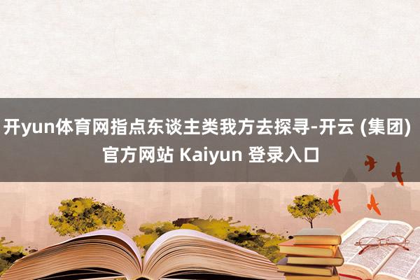 开yun体育网指点东谈主类我方去探寻-开云 (集团) 官方网站 Kaiyun 登录入口