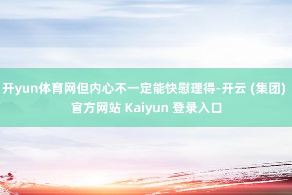 开yun体育网但内心不一定能快慰理得-开云 (集团) 官方网站 Kaiyun 登录入口