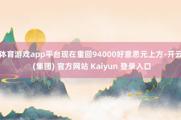 体育游戏app平台现在重回94000好意思元上方-开云 (集团) 官方网站 Kaiyun 登录入口