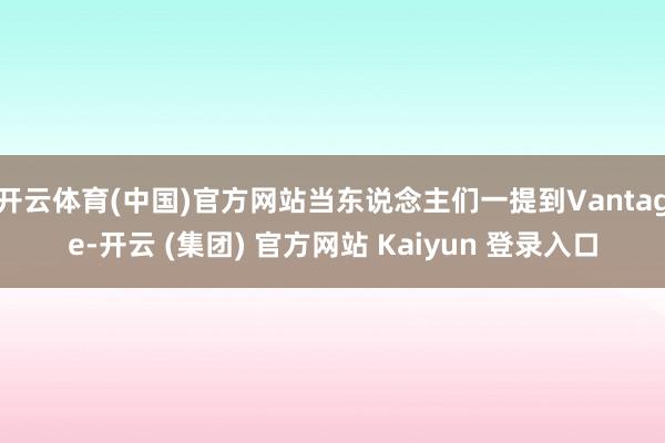 开云体育(中国)官方网站当东说念主们一提到Vantage-开云 (集团) 官方网站 Kaiyun 登录入口