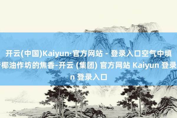 开云(中国)Kaiyun·官方网站 - 登录入口空气中填塞着椰油作坊的焦香-开云 (集团) 官方网站 Kaiyun 登录入口