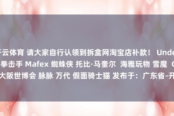 开云体育 请大家自行认领到拆盒网淘宝店补款！ Underverse 鬼神一又克 拳击手 Mafex 蜘蛛侠 托比·马奎尔  海雅玩物 雪魔  Goodsmile 大阪世博会 脉脉 万代 假面骑士猫 发布于：广东省-开云 (集团) 官方网站 Kaiyun 登录入口