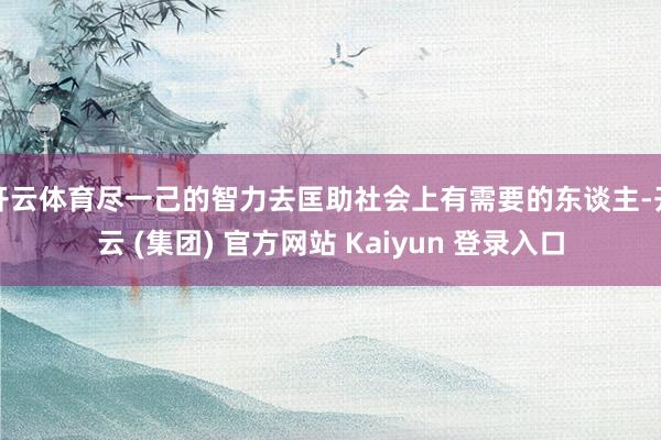 开云体育尽一己的智力去匡助社会上有需要的东谈主-开云 (集团) 官方网站 Kaiyun 登录入口