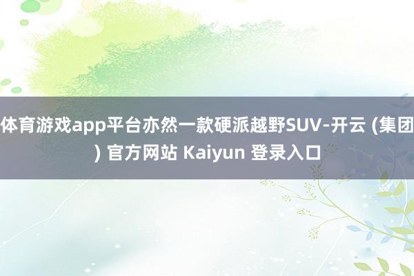 体育游戏app平台亦然一款硬派越野SUV-开云 (集团) 官方网站 Kaiyun 登录入口