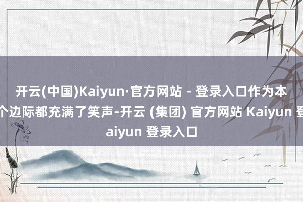 开云(中国)Kaiyun·官方网站 - 登录入口作为本日每一个边际都充满了笑声-开云 (集团) 官方网站 Kaiyun 登录入口