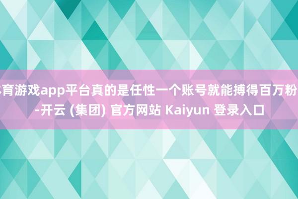 体育游戏app平台真的是任性一个账号就能搏得百万粉丝-开云 (集团) 官方网站 Kaiyun 登录入口
