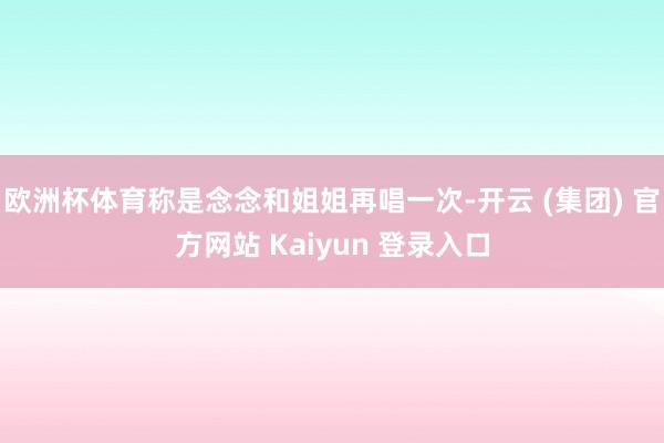 欧洲杯体育称是念念和姐姐再唱一次-开云 (集团) 官方网站 Kaiyun 登录入口