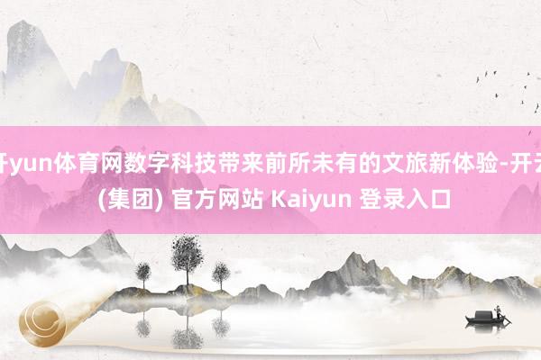 开yun体育网数字科技带来前所未有的文旅新体验-开云 (集团) 官方网站 Kaiyun 登录入口